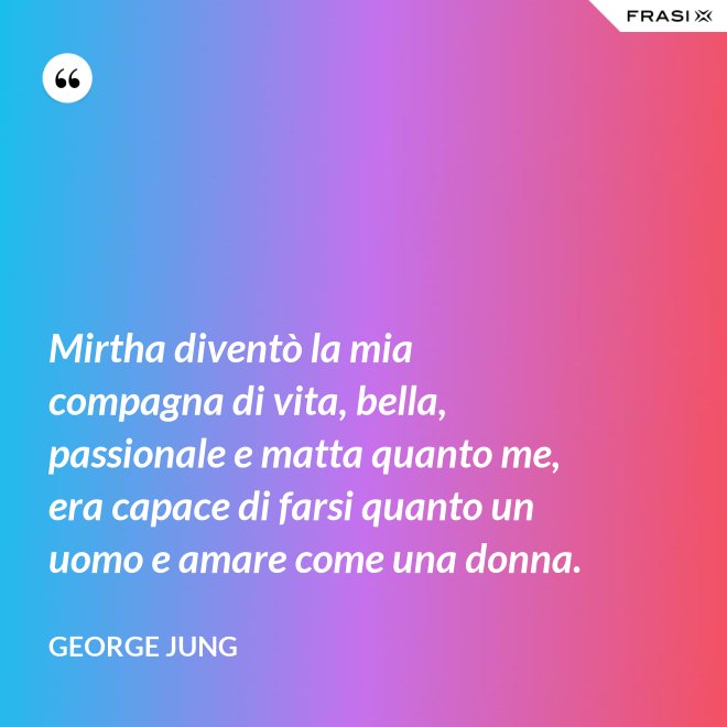 Mirtha diventò la mia compagna di vita, bella, passionale e matta quanto me, era capace di farsi quanto un uomo e amare come una donna. - George Jung