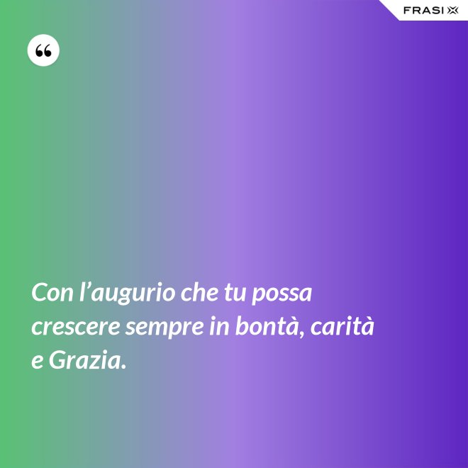Con l’augurio che tu possa crescere sempre in bontà, carità e Grazia. - Anonimo