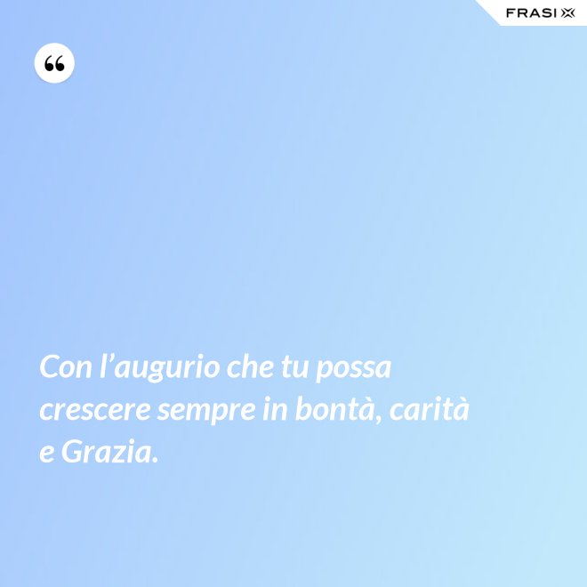 Con l’augurio che tu possa crescere sempre in bontà, carità e Grazia. - Anonimo