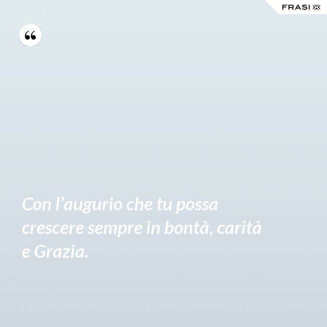 Con l’augurio che tu possa crescere sempre in bontà, carità e Grazia. - Anonimo