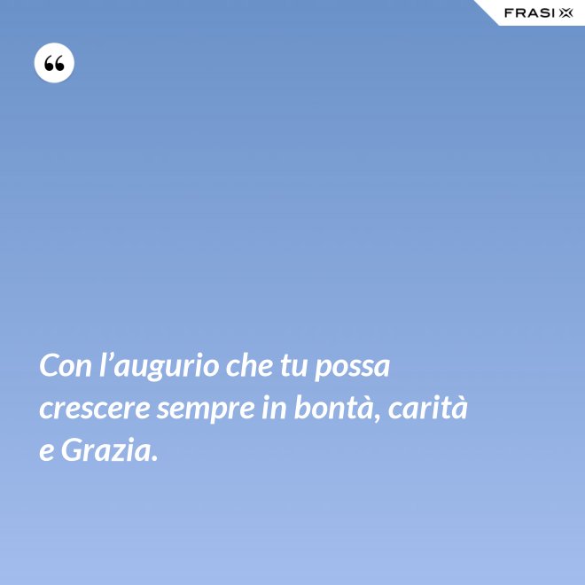 Con l’augurio che tu possa crescere sempre in bontà, carità e Grazia. - Anonimo