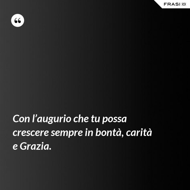 Con l’augurio che tu possa crescere sempre in bontà, carità e Grazia. - Anonimo