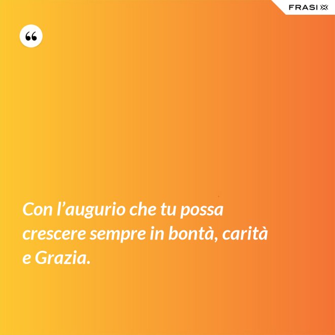 Con l’augurio che tu possa crescere sempre in bontà, carità e Grazia. - Anonimo
