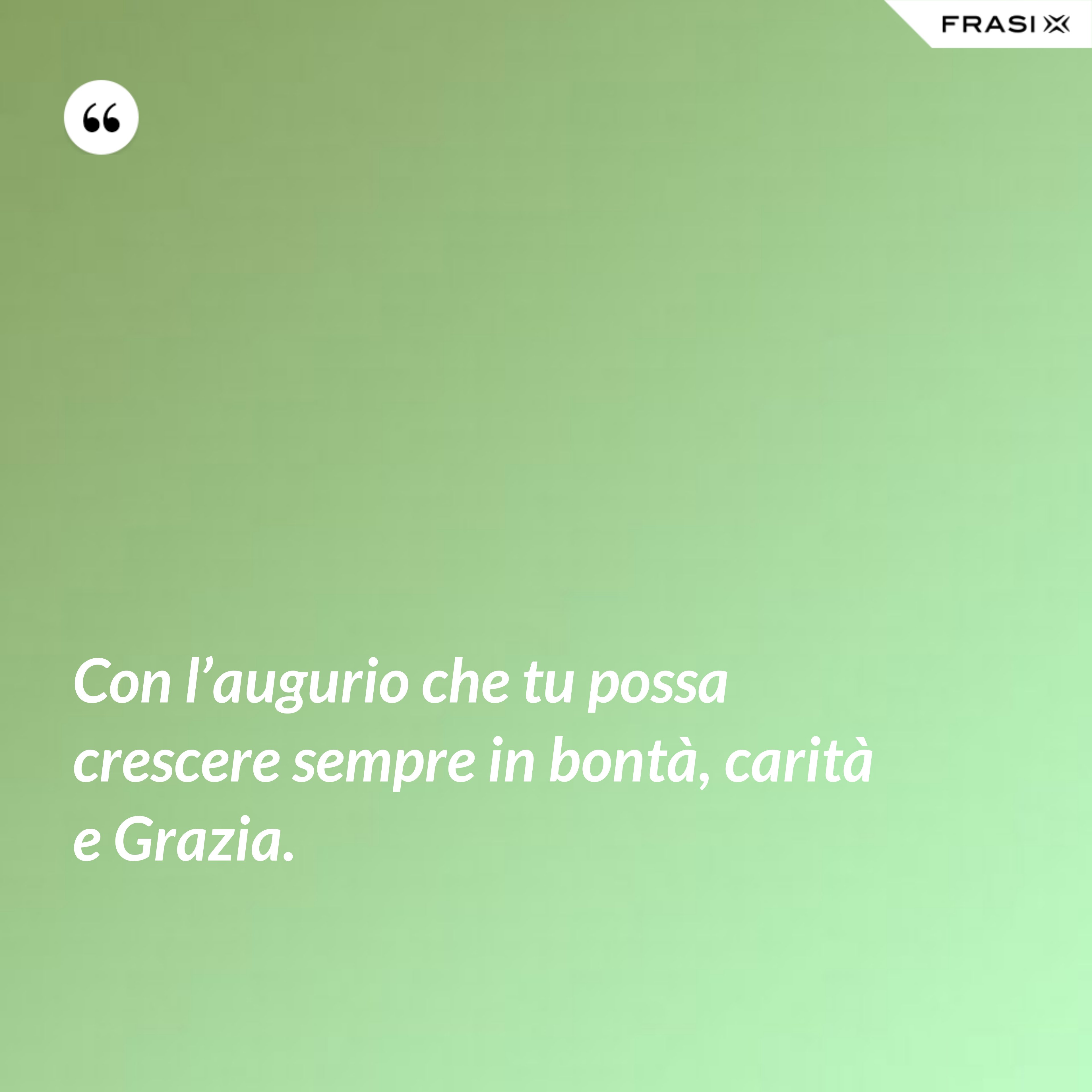Con l’augurio che tu possa crescere sempre in bontà, carità e Grazia. - Anonimo
