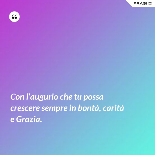 Con l’augurio che tu possa crescere sempre in bontà, carità e Grazia. - Anonimo