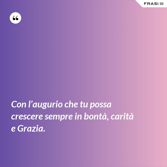 Con l’augurio che tu possa crescere sempre in bontà, carità e Grazia. - Anonimo