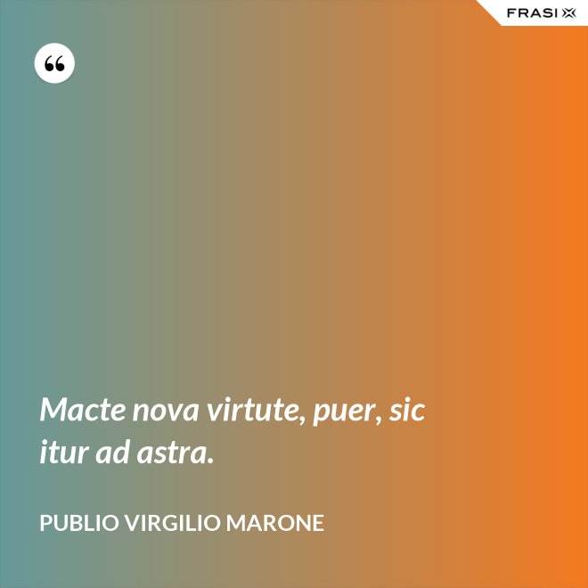 Macte nova virtute, puer, sic itur ad astra. - Publio Virgilio Marone