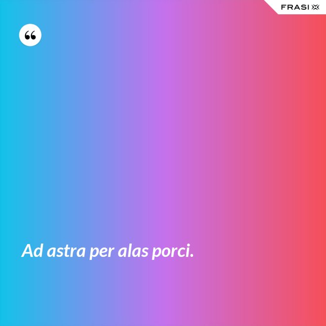 Ad astra per alas porci. - Anonimo