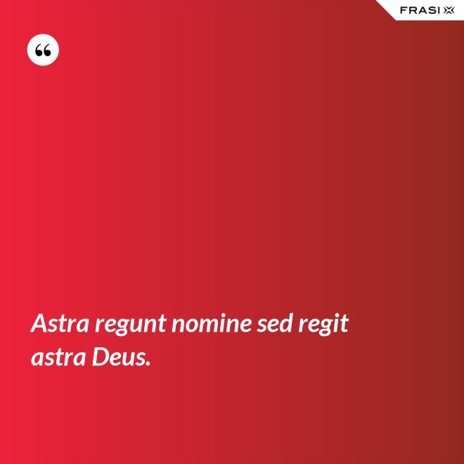 Astra regunt nomine sed regit astra Deus. - Anonimo
