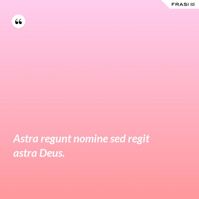Astra regunt nomine sed regit astra Deus. - Anonimo