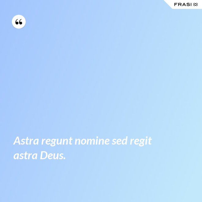 Astra regunt nomine sed regit astra Deus. - Anonimo