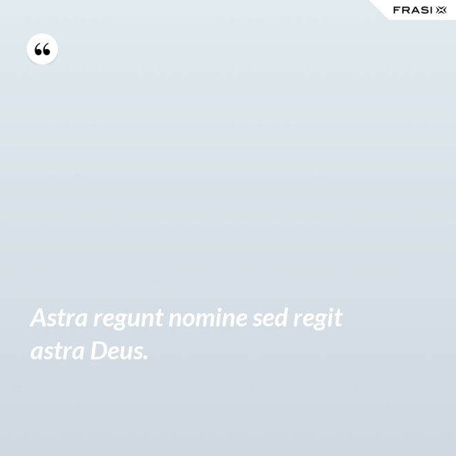 Astra regunt nomine sed regit astra Deus. - Anonimo