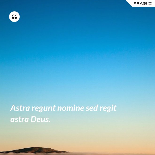 Astra regunt nomine sed regit astra Deus. - Anonimo