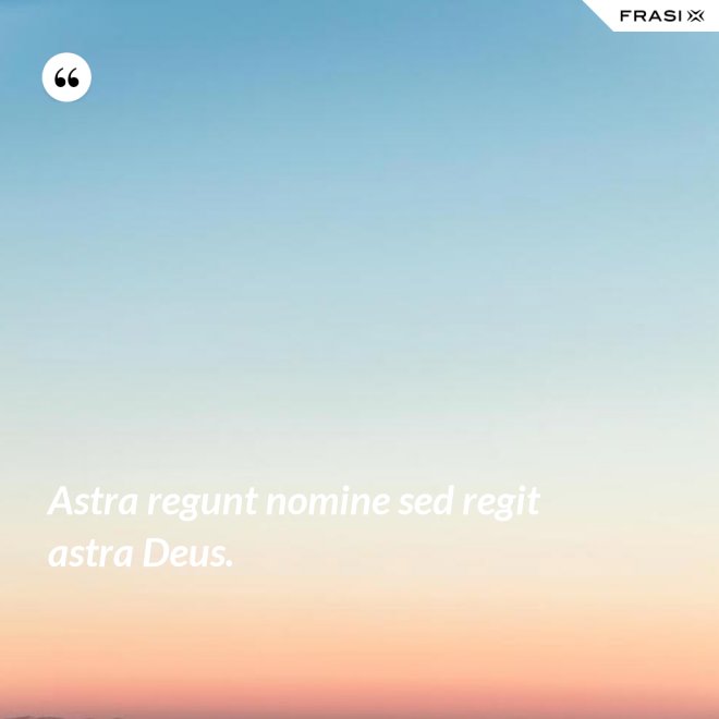 Astra regunt nomine sed regit astra Deus. - Anonimo