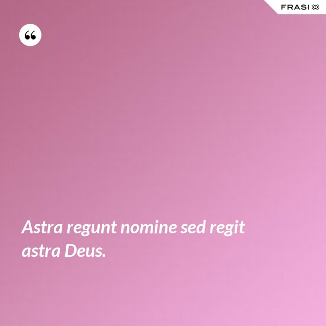 Astra regunt nomine sed regit astra Deus. - Anonimo