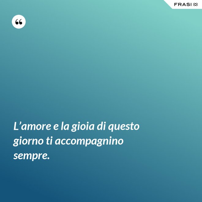 L’amore e la gioia di questo giorno ti accompagnino sempre. - Anonimo