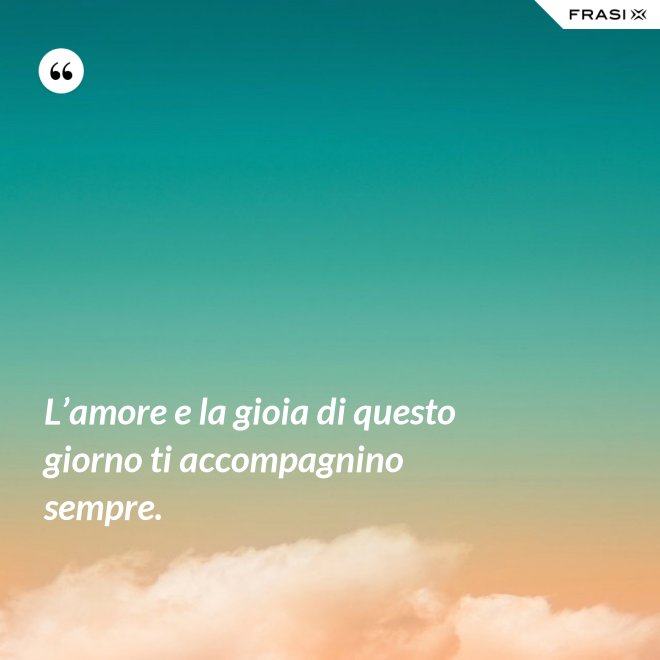 L’amore e la gioia di questo giorno ti accompagnino sempre. - Anonimo