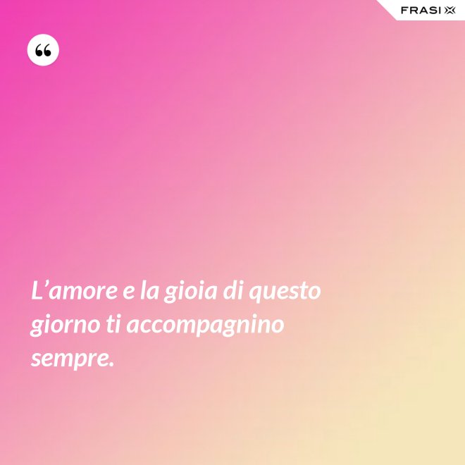 L’amore e la gioia di questo giorno ti accompagnino sempre. - Anonimo