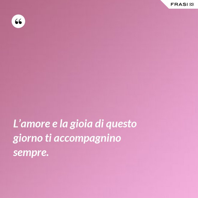 L’amore e la gioia di questo giorno ti accompagnino sempre. - Anonimo