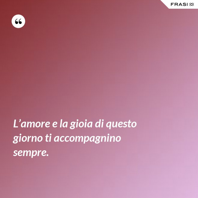 L’amore e la gioia di questo giorno ti accompagnino sempre. - Anonimo