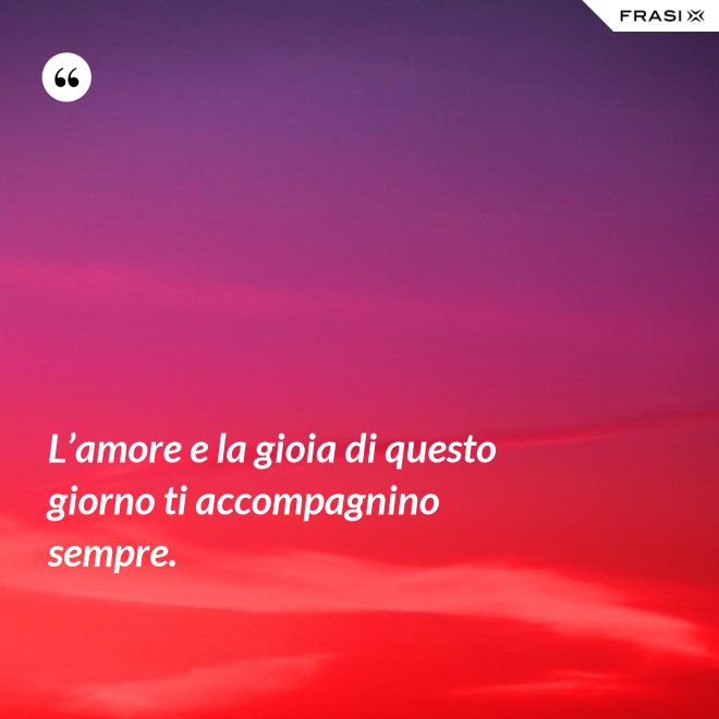 L’amore e la gioia di questo giorno ti accompagnino sempre. - Anonimo