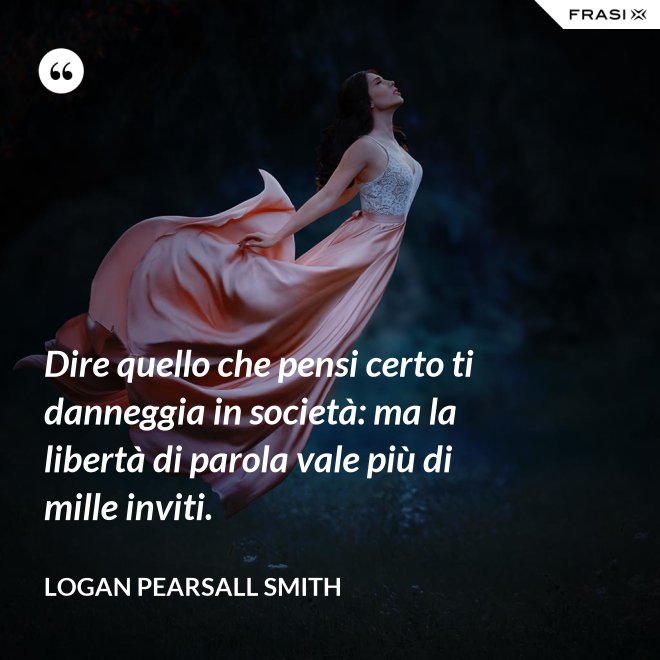 Dire quello che pensi certo ti danneggia in società: ma la libertà di parola vale più di mille inviti. - Logan Pearsall Smith