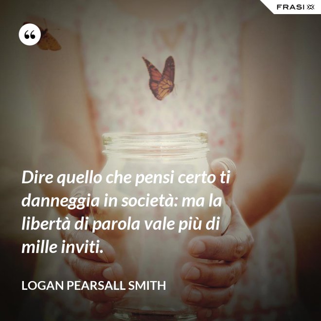 Dire quello che pensi certo ti danneggia in società: ma la libertà di parola vale più di mille inviti. - Logan Pearsall Smith