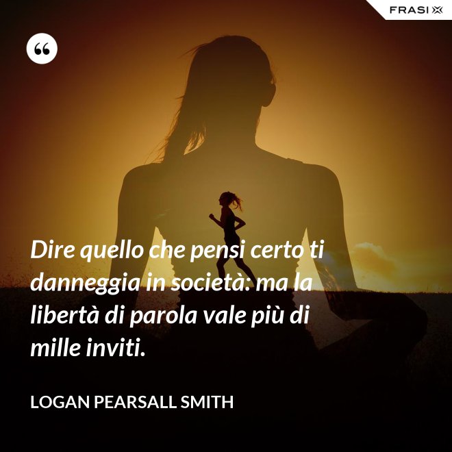 Dire quello che pensi certo ti danneggia in società: ma la libertà di parola vale più di mille inviti. - Logan Pearsall Smith