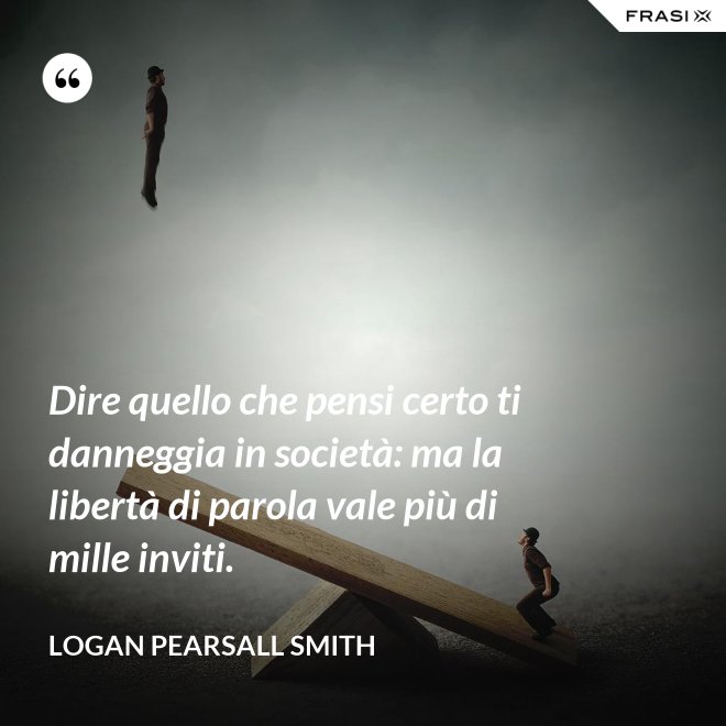 Dire quello che pensi certo ti danneggia in società: ma la libertà di parola vale più di mille inviti. - Logan Pearsall Smith