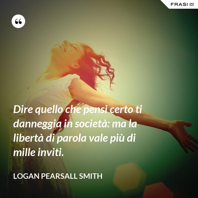 Dire quello che pensi certo ti danneggia in società: ma la libertà di parola vale più di mille inviti. - Logan Pearsall Smith
