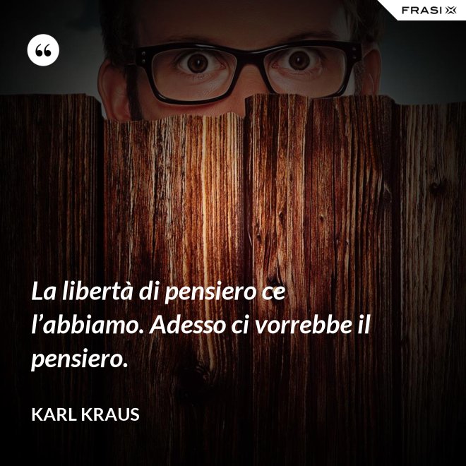 La libertà di pensiero ce l’abbiamo. Adesso ci vorrebbe il pensiero. - Karl Kraus