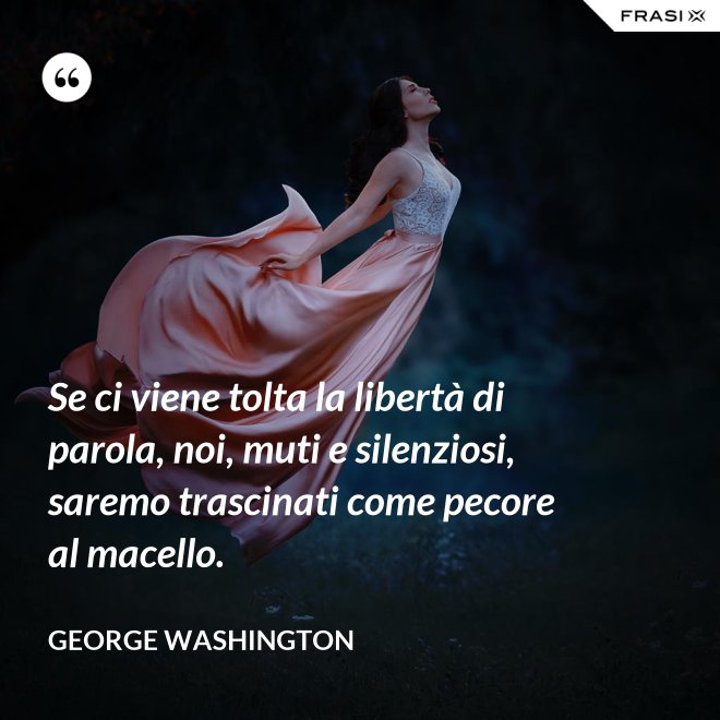 Se ci viene tolta la libertà di parola, noi, muti e silenziosi, saremo trascinati come pecore al macello. - George Washington