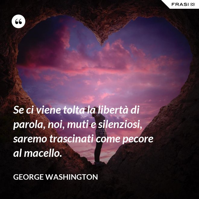 Se ci viene tolta la libertà di parola, noi, muti e silenziosi, saremo trascinati come pecore al macello. - George Washington