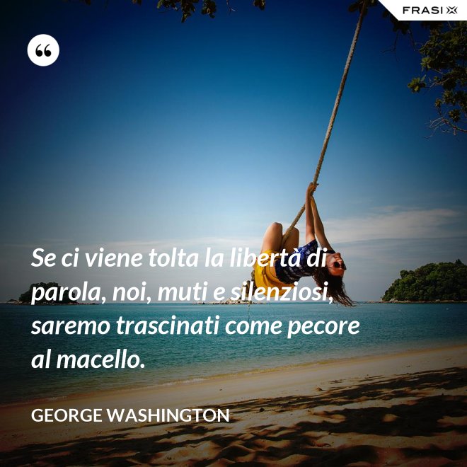 Se ci viene tolta la libertà di parola, noi, muti e silenziosi, saremo trascinati come pecore al macello. - George Washington
