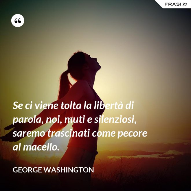 Se ci viene tolta la libertà di parola, noi, muti e silenziosi, saremo trascinati come pecore al macello. - George Washington