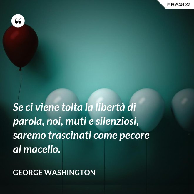Se ci viene tolta la libertà di parola, noi, muti e silenziosi, saremo trascinati come pecore al macello. - George Washington