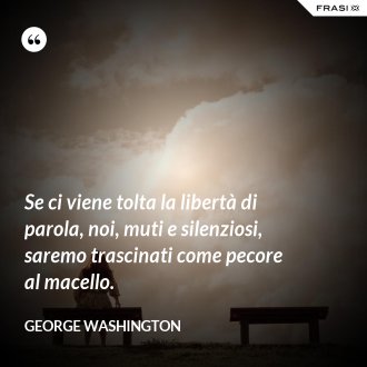 Se ci viene tolta la libertà di parola, noi, muti e silenziosi, saremo trascinati come pecore al macello. - George Washington