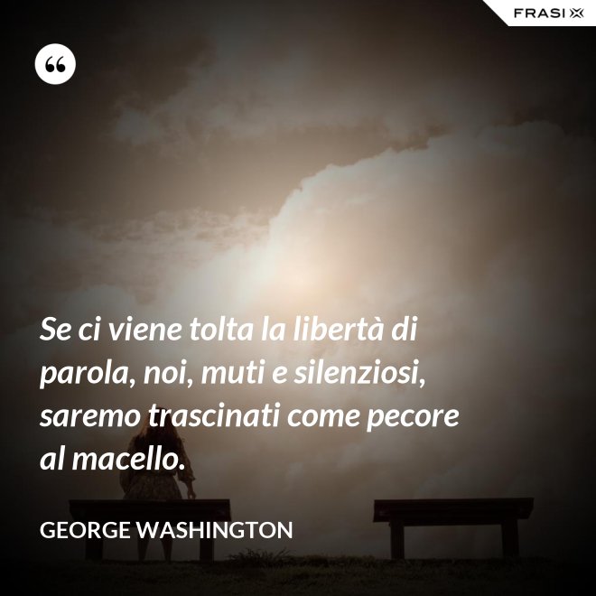 Se ci viene tolta la libertà di parola, noi, muti e silenziosi, saremo trascinati come pecore al macello. - George Washington