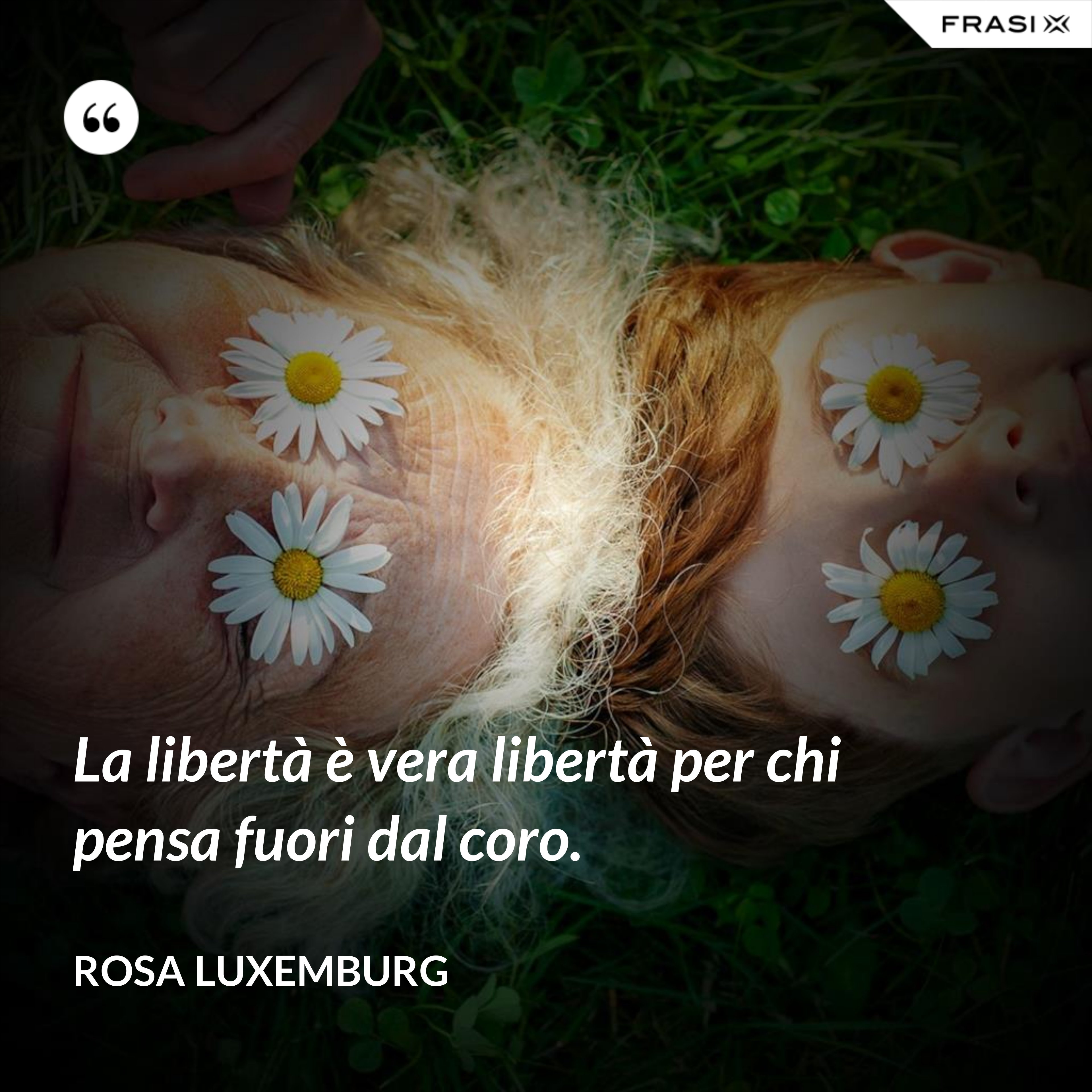 La libertà è vera libertà per chi pensa fuori dal coro. - Rosa Luxemburg