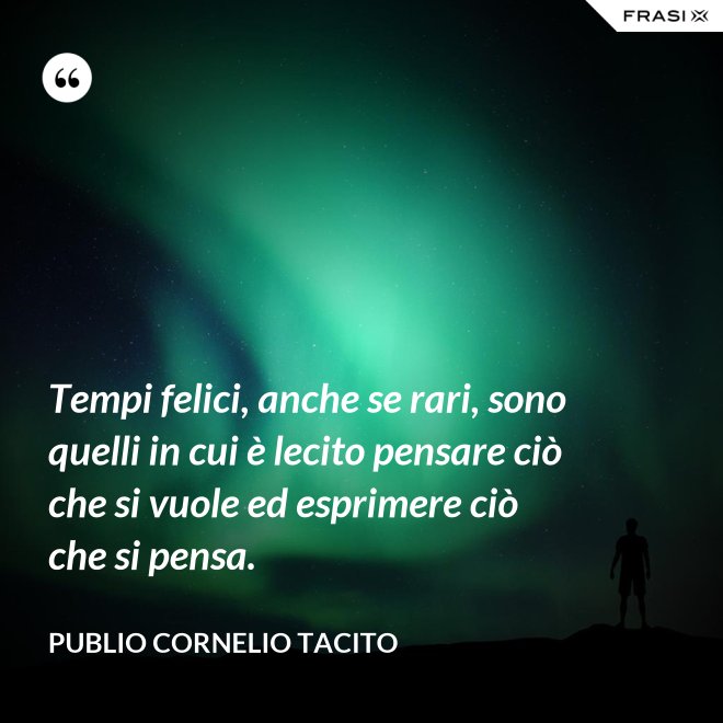 Tempi felici, anche se rari, sono quelli in cui è lecito pensare ciò che si vuole ed esprimere ciò che si pensa. - Publio Cornelio Tacito