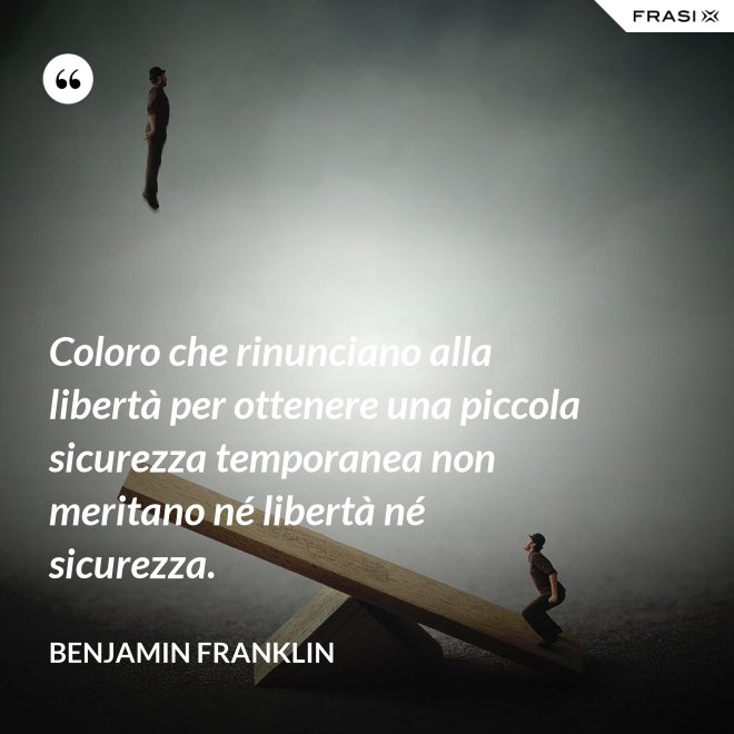 Coloro che rinunciano alla libertà per ottenere una piccola sicurezza temporanea non meritano né libertà né sicurezza. - Benjamin Franklin