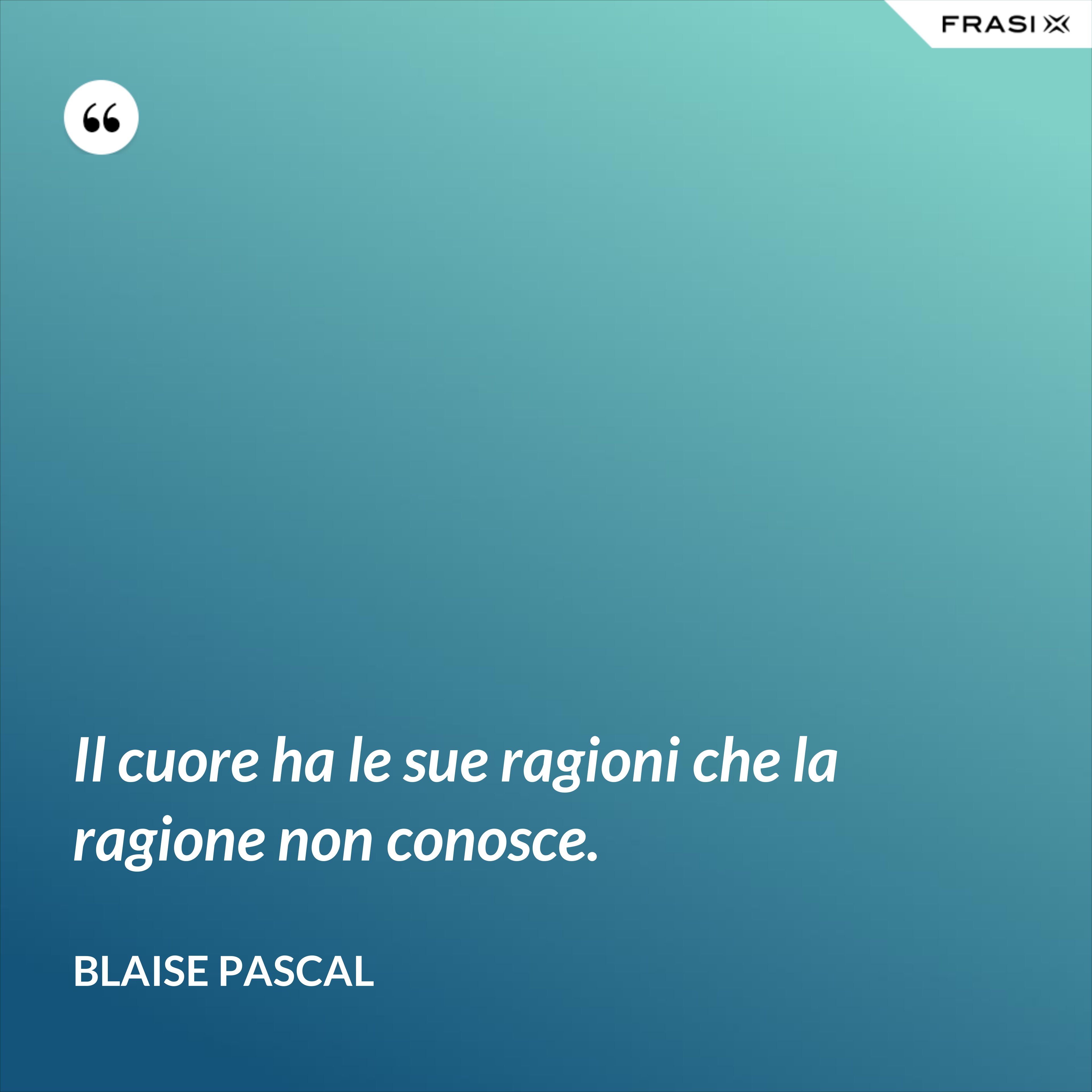 Il cuore ha le sue ragioni che la ragione non conosce. - Blaise Pascal
