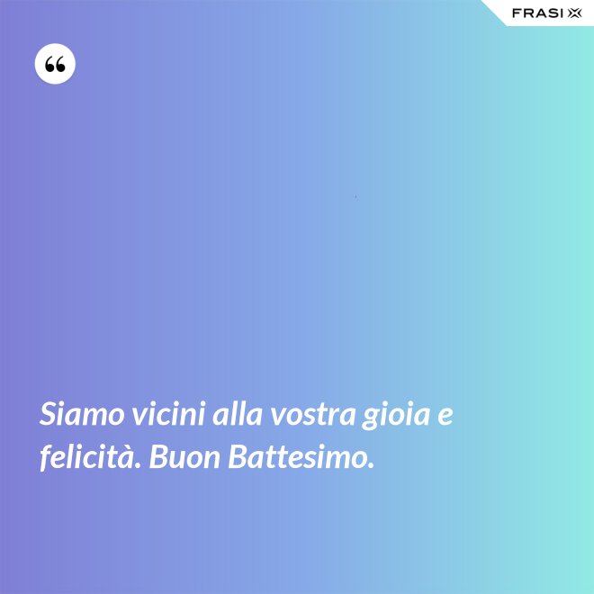 Siamo vicini alla vostra gioia e felicità. Buon Battesimo. - Anonimo