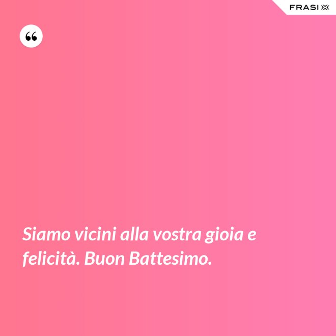 Siamo vicini alla vostra gioia e felicità. Buon Battesimo. - Anonimo