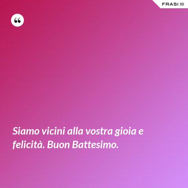 Siamo vicini alla vostra gioia e felicità. Buon Battesimo. - Anonimo