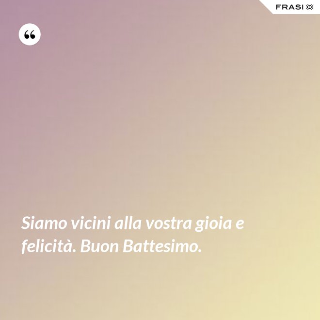 Siamo vicini alla vostra gioia e felicità. Buon Battesimo. - Anonimo