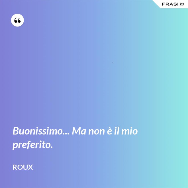 Buonissimo... Ma non è il mio preferito. - Roux