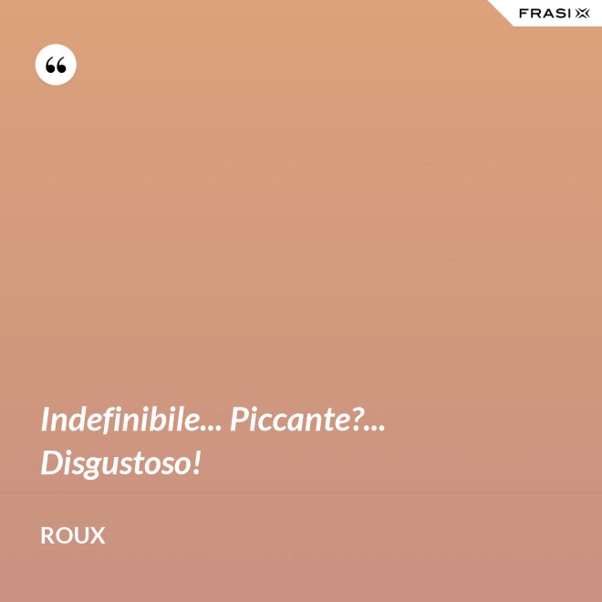 Indefinibile... Piccante?... Disgustoso! - Roux