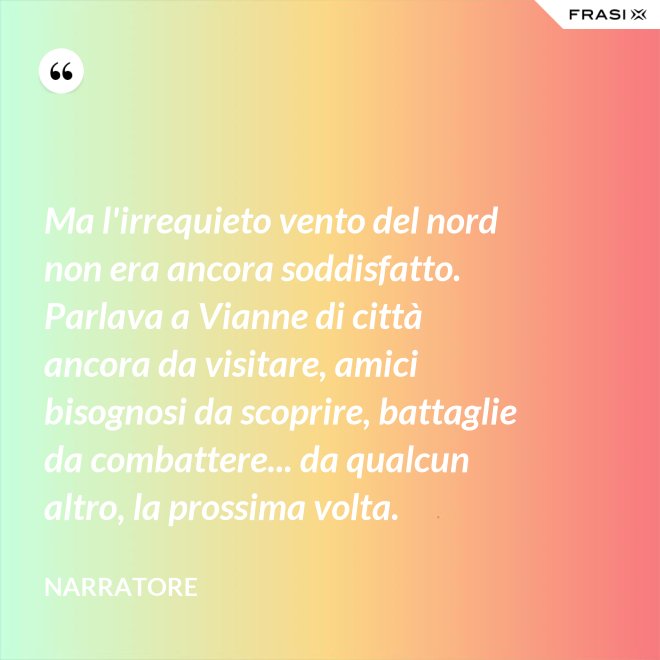Ma l'irrequieto vento del nord non era ancora soddisfatto. Parlava a Vianne di città ancora da visitare, amici bisognosi da scoprire, battaglie da combattere... da qualcun altro, la prossima volta. - Narratore