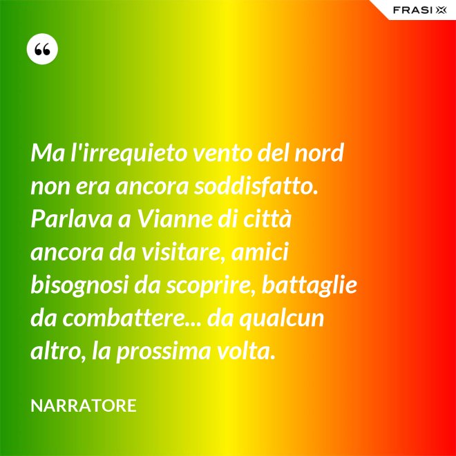 Ma l'irrequieto vento del nord non era ancora soddisfatto. Parlava a Vianne di città ancora da visitare, amici bisognosi da scoprire, battaglie da combattere... da qualcun altro, la prossima volta. - Narratore